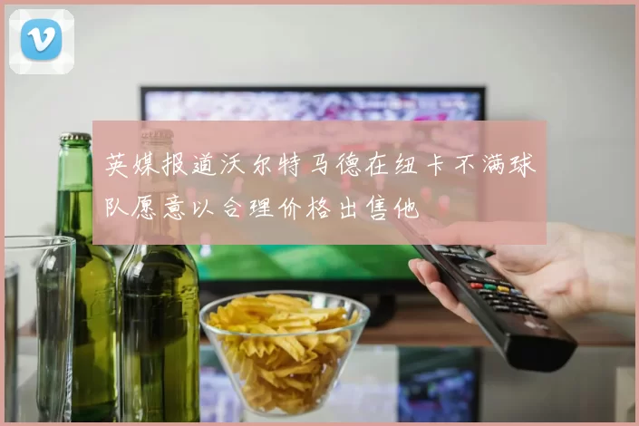 英媒报道沃尔特马德在纽卡不满球队愿意以合理价格出售他