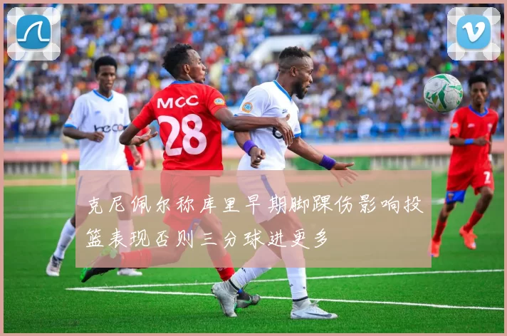 克尼佩尔称库里早期脚踝伤影响投篮表现否则三分球进更多