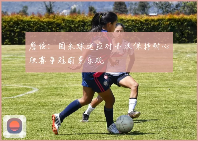 詹俊：国米球迷应对齐沃保持耐心联赛争冠前景乐观