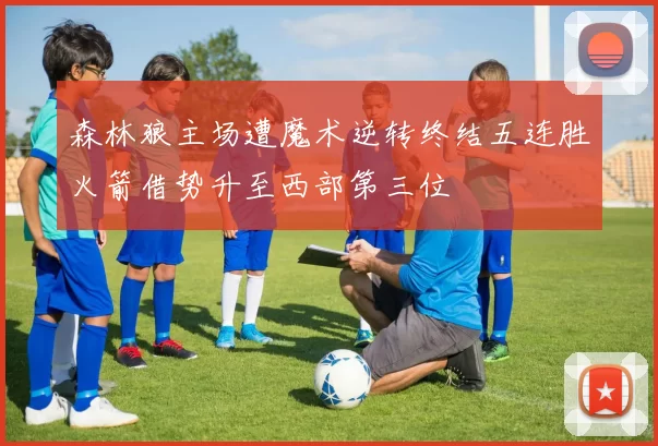 森林狼主场遭魔术逆转终结五连胜火箭借势升至西部第三位