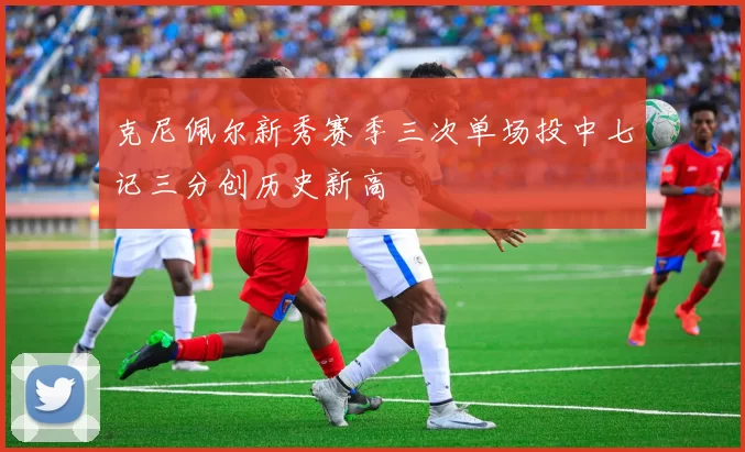 克尼佩尔新秀赛季三次单场投中七记三分创历史新高