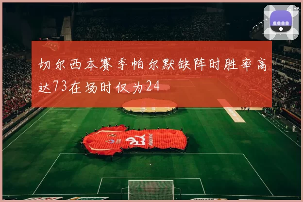 切尔西本赛季帕尔默缺阵时胜率高达73在场时仅为24