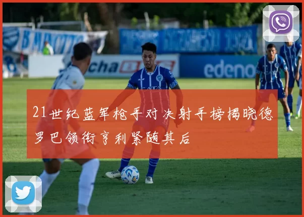 21世纪蓝军枪手对决射手榜揭晓德罗巴领衔亨利紧随其后