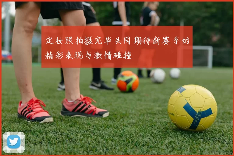 定妆照拍摄完毕共同期待新赛季的精彩表现与激情碰撞