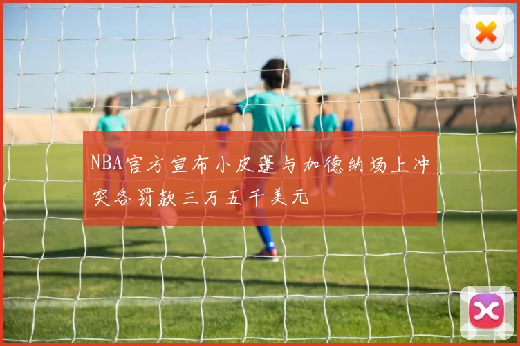 NBA官方宣布小皮蓬与加德纳场上冲突各罚款三万五千美元