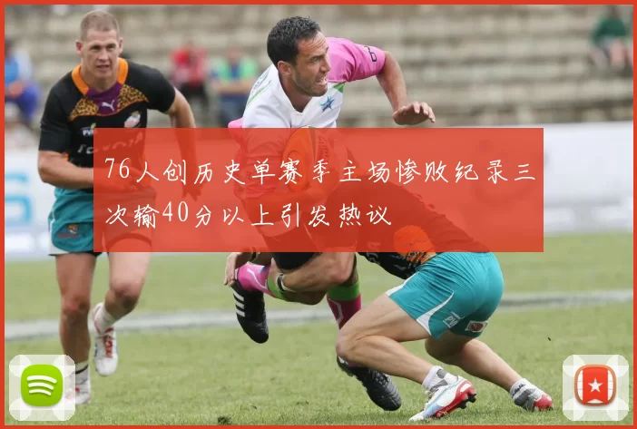 76人创历史单赛季主场惨败纪录三次输40分以上引发热议