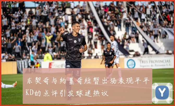 东契奇与约基奇短暂出场表现平平KD的点评引发球迷热议