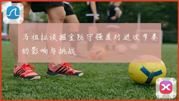 马祖拉谈掘金防守强度对进攻节奏的影响与挑战