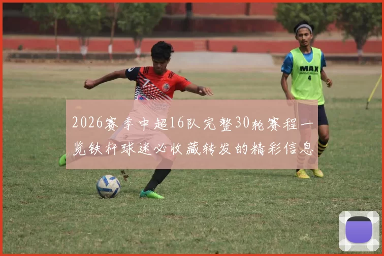2026赛季中超16队完整30轮赛程一览铁杆球迷必收藏转发的精彩信息