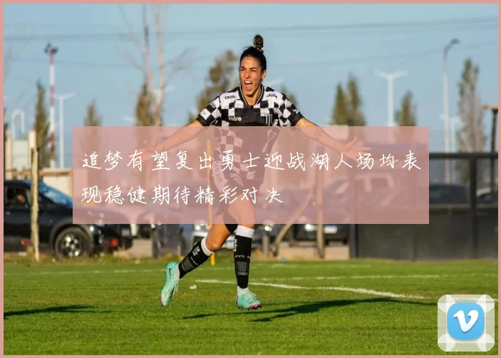 追梦有望复出勇士迎战湖人场均表现稳健期待精彩对决