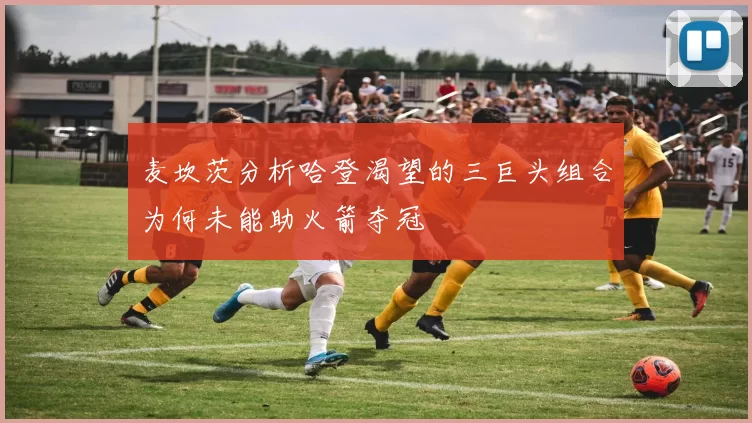 麦坎茨分析哈登渴望的三巨头组合为何未能助火箭夺冠