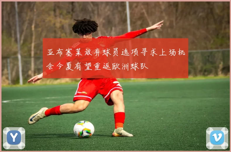 亚布塞莱放弃球员选项寻求上场机会今夏有望重返欧洲球队