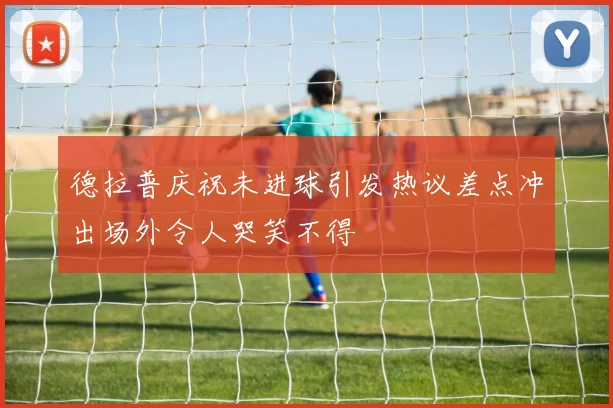 德拉普庆祝未进球引发热议差点冲出场外令人哭笑不得