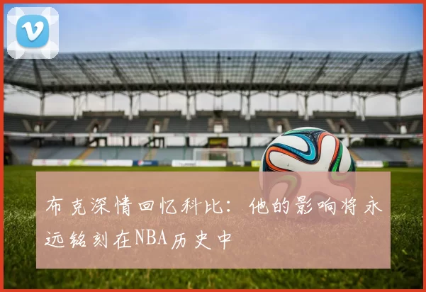 布克深情回忆科比：他的影响将永远铭刻在NBA历史中