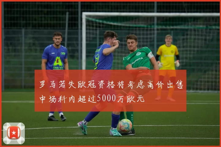 罗马若失欧冠资格将考虑高价出售中场科内超过5000万欧元
