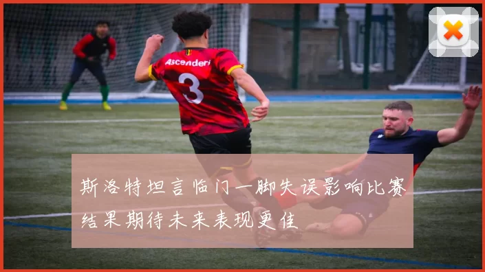 斯洛特坦言临门一脚失误影响比赛结果期待未来表现更佳