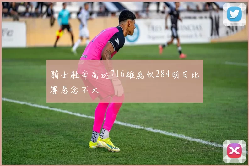 骑士胜率高达716雄鹿仅284明日比赛悬念不大