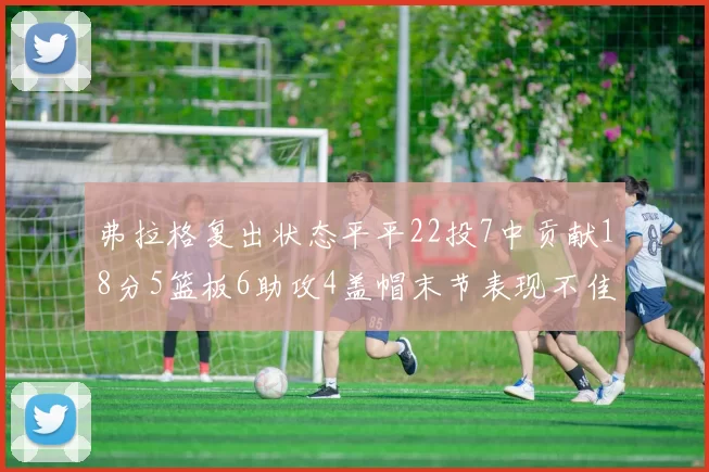 弗拉格复出状态平平22投7中贡献18分5篮板6助攻4盖帽末节表现不佳