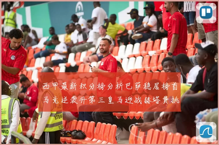 西甲最新积分榜分析巴萨稳居榜首马竞逆袭升第三皇马迎战赫塔费挑战