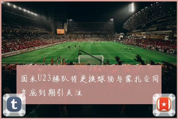 国米U23梯队将更换球场与蒙扎合同年底到期引关注
