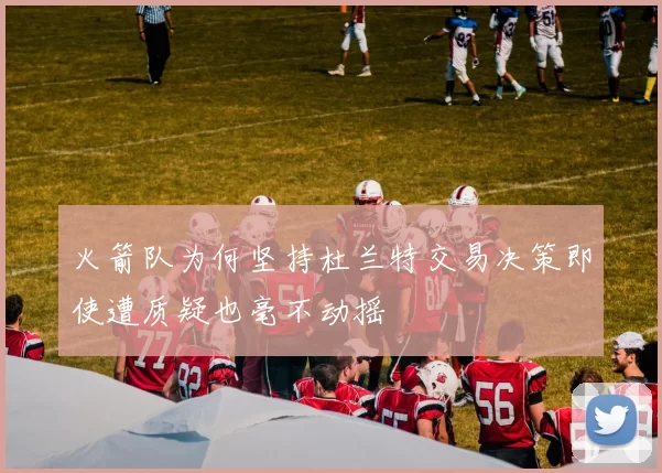 火箭队为何坚持杜兰特交易决策即使遭质疑也毫不动摇