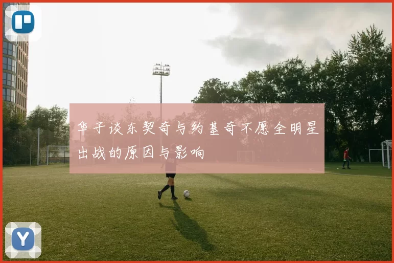 华子谈东契奇与约基奇不愿全明星出战的原因与影响