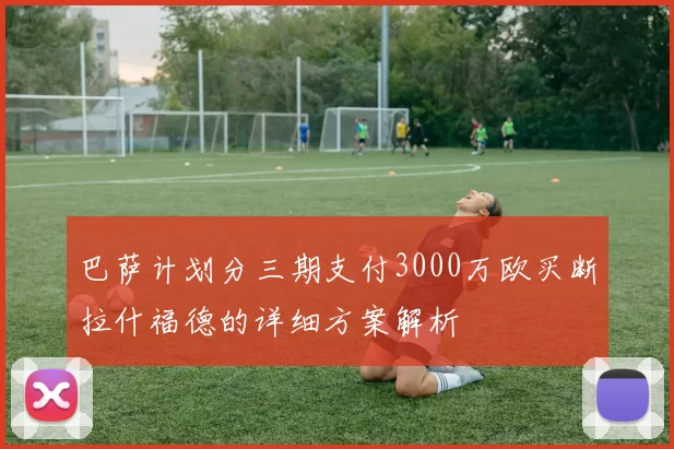 巴萨计划分三期支付3000万欧买断拉什福德的详细方案解析