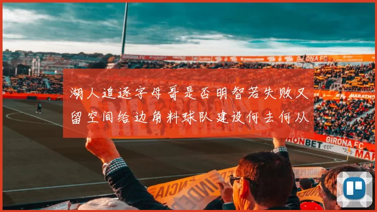 湖人追逐字母哥是否明智若失败又留空间给边角料球队建设何去何从