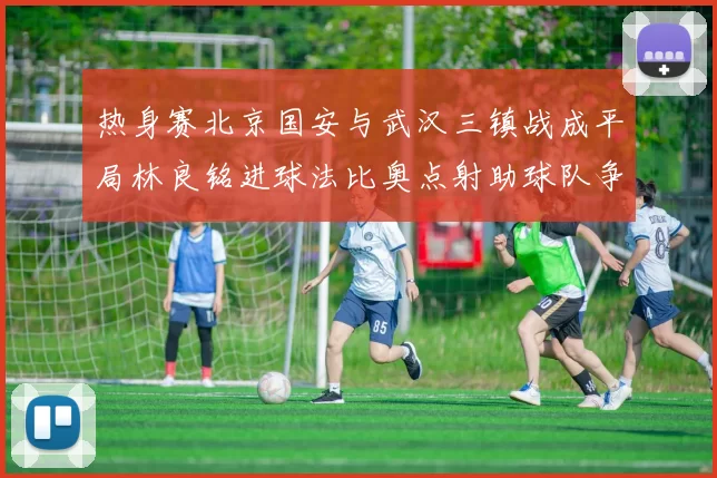 热身赛北京国安与武汉三镇战成平局林良铭进球法比奥点射助球队争平