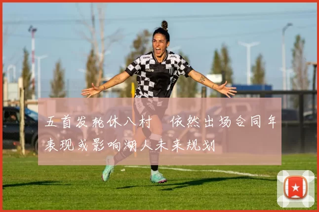 五首发轮休八村塁依然出场合同年表现或影响湖人未来规划