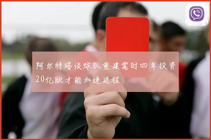 阿尔特塔谈球队重建需时四年投资20亿欧才能加速进程