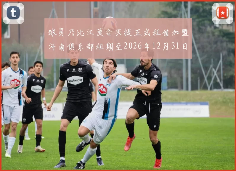球员乃比江莫合买提正式租借加盟河南俱乐部租期至2026年12月31日