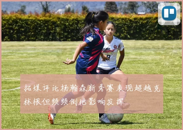 拓媒评论杨瀚森新秀赛表现超越克林根但频频倒地影响发挥