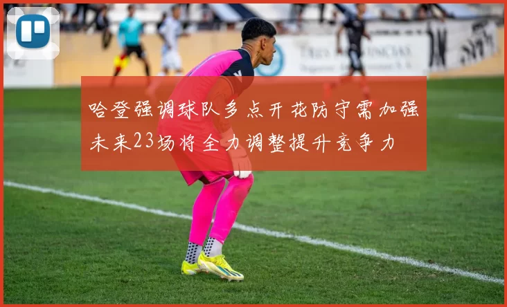 哈登强调球队多点开花防守需加强未来23场将全力调整提升竞争力
