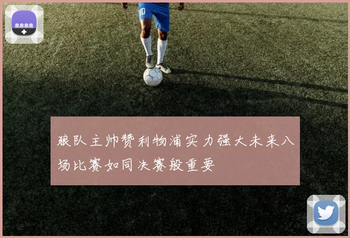狼队主帅赞利物浦实力强大未来八场比赛如同决赛般重要