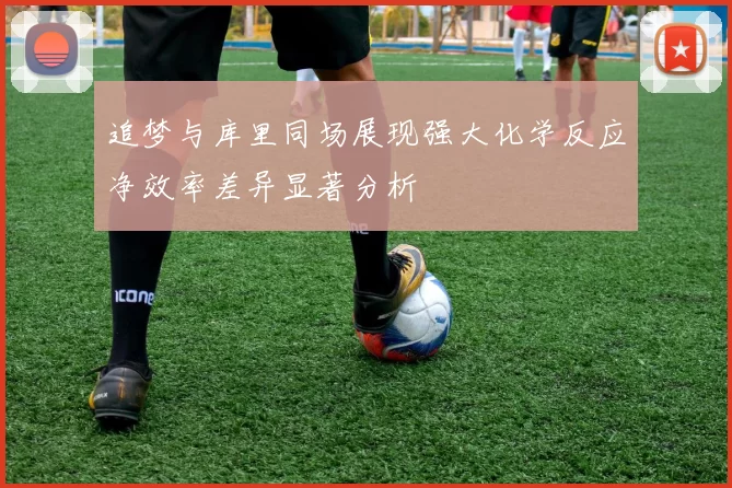 追梦与库里同场展现强大化学反应净效率差异显著分析