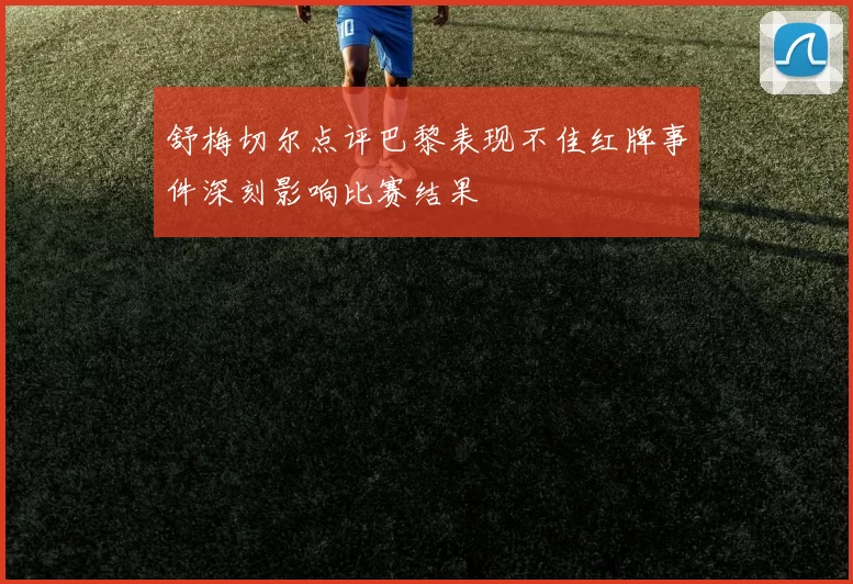 舒梅切尔点评巴黎表现不佳红牌事件深刻影响比赛结果