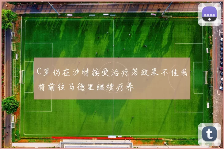 C罗仍在沙特接受治疗若效果不佳或将前往马德里继续疗养