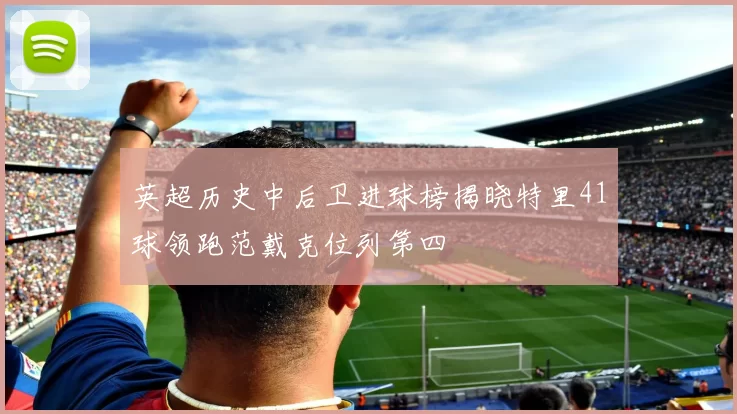 英超历史中后卫进球榜揭晓特里41球领跑范戴克位列第四