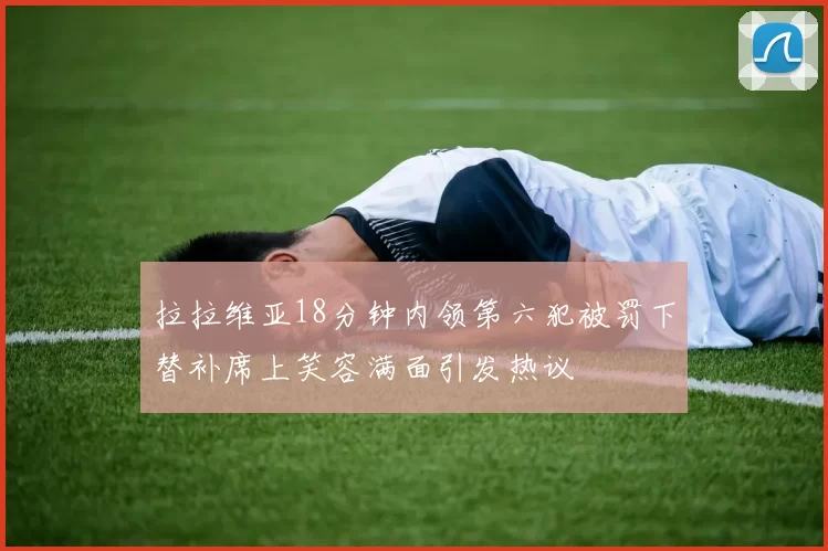 拉拉维亚18分钟内领第六犯被罚下替补席上笑容满面引发热议
