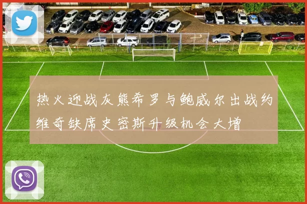 热火迎战灰熊希罗与鲍威尔出战约维奇缺席史密斯升级机会大增